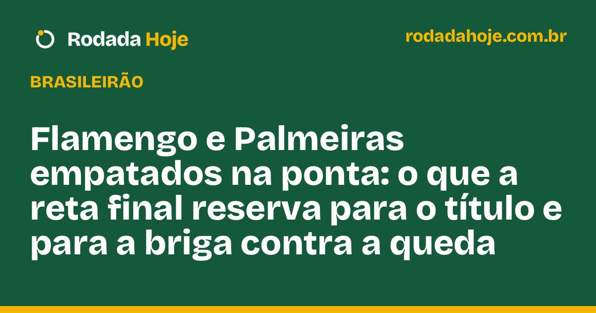 Flamengo e Palmeiras empatados na ponta: o que a reta final reserva para o título e para a briga contra a queda